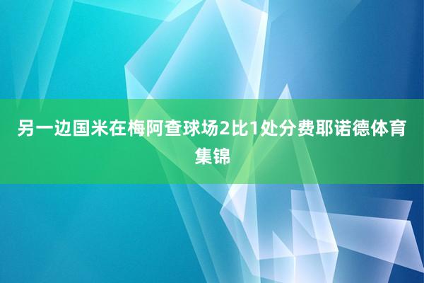 另一边国米在梅阿查球场2比1处分费耶诺德体育集锦