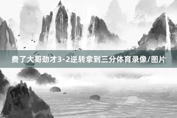 费了大哥劲才3-2逆转拿到三分体育录像/图片