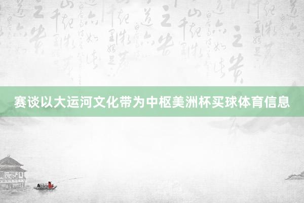 赛谈以大运河文化带为中枢美洲杯买球体育信息