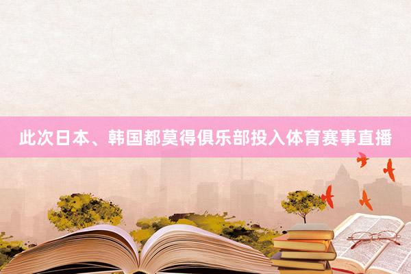 此次日本、韩国都莫得俱乐部投入体育赛事直播