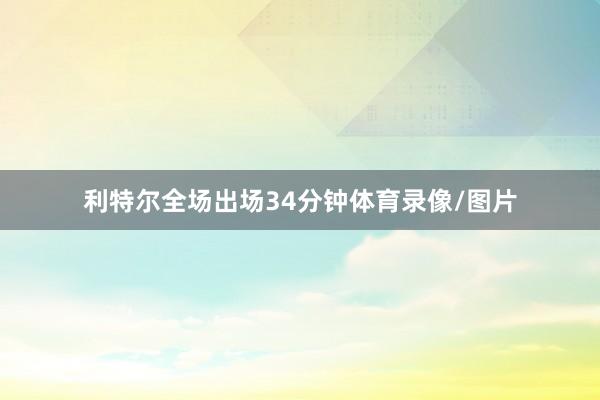 利特尔全场出场34分钟体育录像/图片