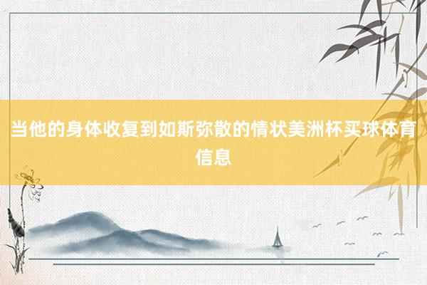 当他的身体收复到如斯弥散的情状美洲杯买球体育信息