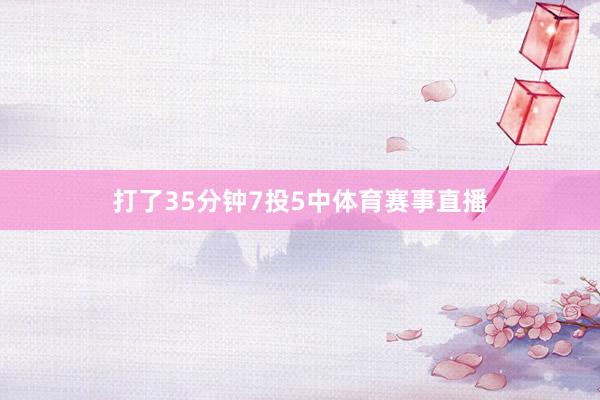 打了35分钟7投5中体育赛事直播