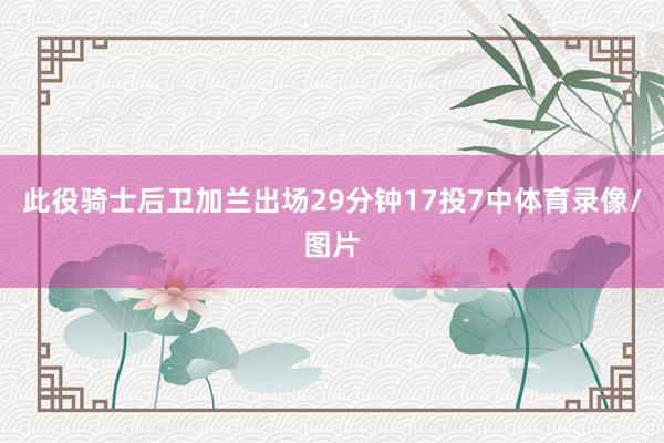 此役骑士后卫加兰出场29分钟17投7中体育录像/图片