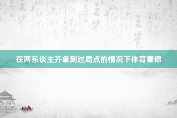 在两东谈主齐拿到过局点的情况下体育集锦