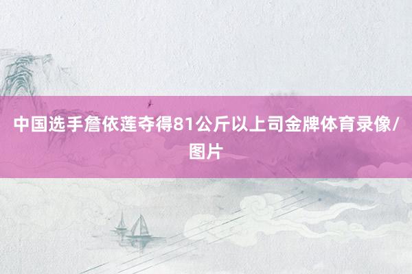 中国选手詹依莲夺得81公斤以上司金牌体育录像/图片