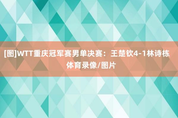 [图]WTT重庆冠军赛男单决赛：王楚钦4-1林诗栋    体育录像/图片