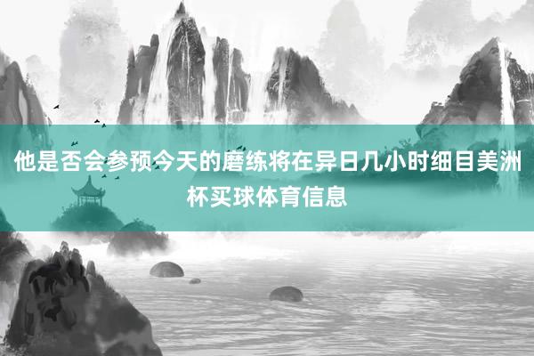 他是否会参预今天的磨练将在异日几小时细目美洲杯买球体育信息