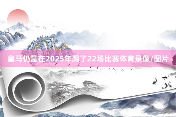 皇马仍是在2025年踢了22场比赛体育录像/图片