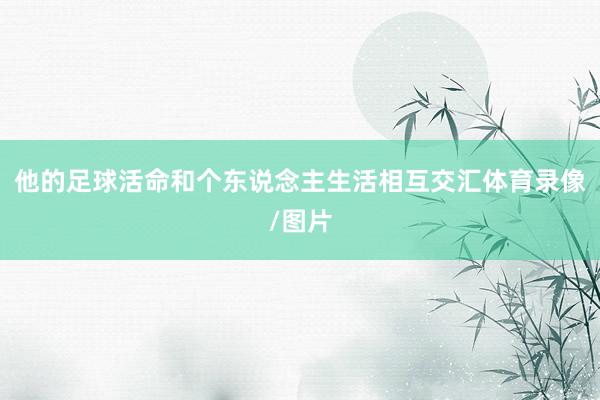 他的足球活命和个东说念主生活相互交汇体育录像/图片