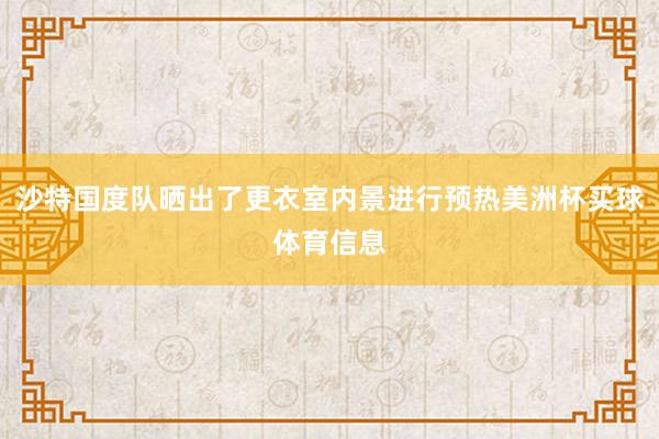 沙特国度队晒出了更衣室内景进行预热美洲杯买球体育信息