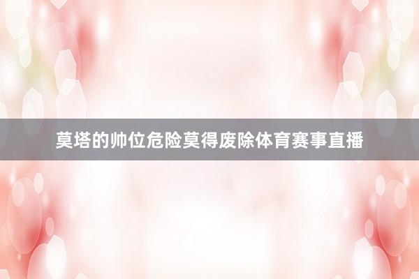 莫塔的帅位危险莫得废除体育赛事直播