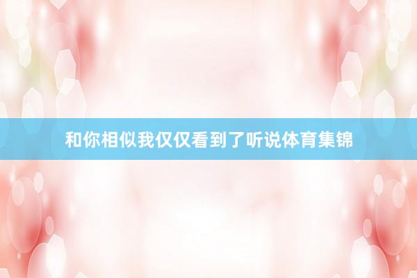 和你相似我仅仅看到了听说体育集锦