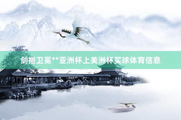 剑指卫冕**亚洲杯上美洲杯买球体育信息