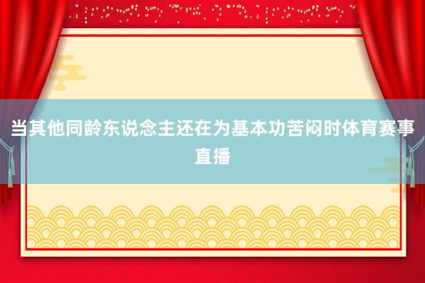 当其他同龄东说念主还在为基本功苦闷时体育赛事直播