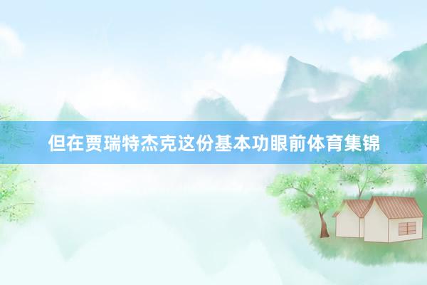 但在贾瑞特杰克这份基本功眼前体育集锦