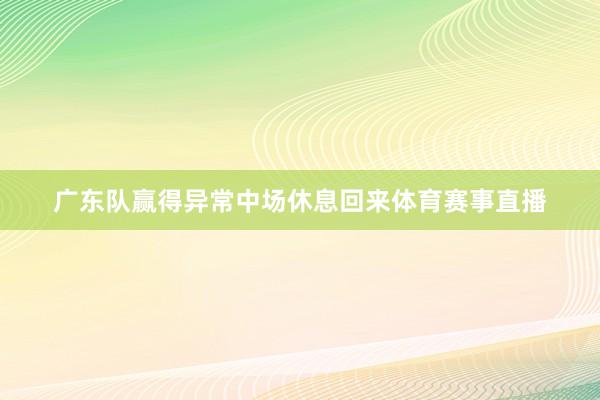 广东队赢得异常中场休息回来体育赛事直播