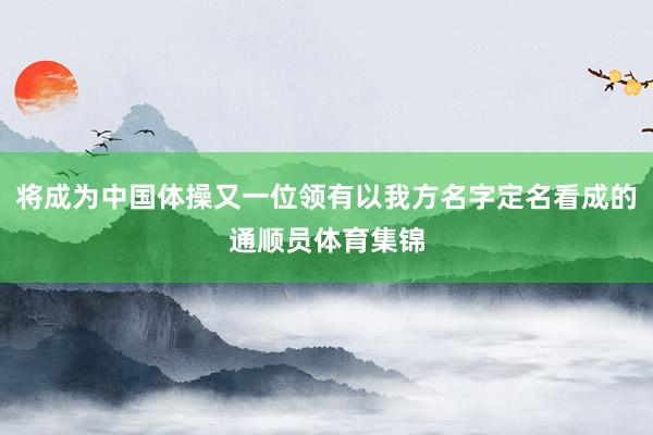 将成为中国体操又一位领有以我方名字定名看成的通顺员体育集锦