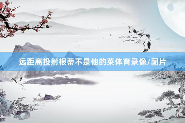 远距离投射根蒂不是他的菜体育录像/图片