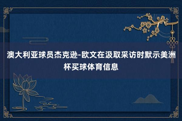 澳大利亚球员杰克逊-欧文在汲取采访时默示美洲杯买球体育信息