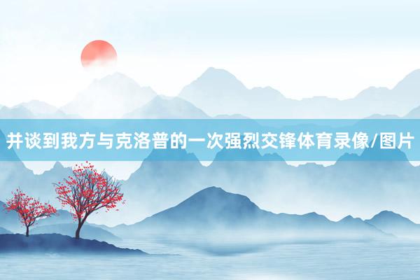 并谈到我方与克洛普的一次强烈交锋体育录像/图片