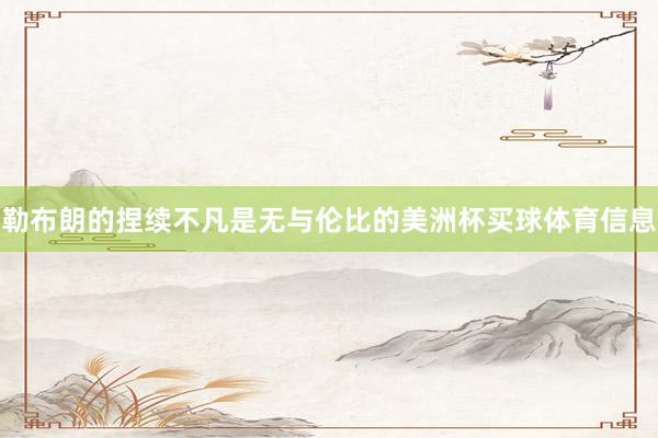 勒布朗的捏续不凡是无与伦比的美洲杯买球体育信息