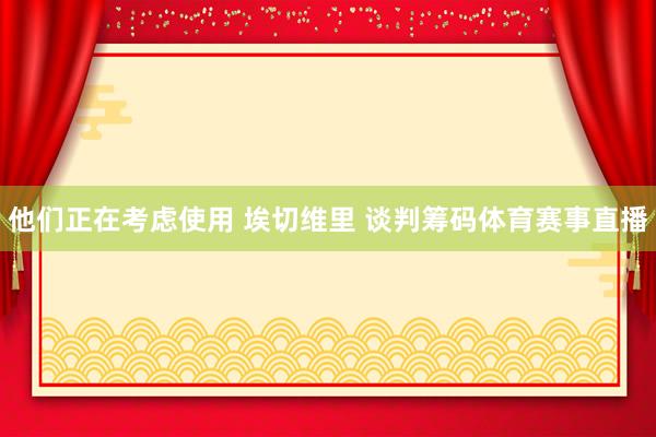 他们正在考虑使用 埃切维里 谈判筹码体育赛事直播
