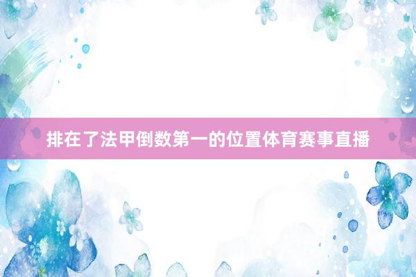 排在了法甲倒数第一的位置体育赛事直播