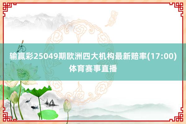 输赢彩25049期欧洲四大机构最新赔率(17:00)体育赛事直播