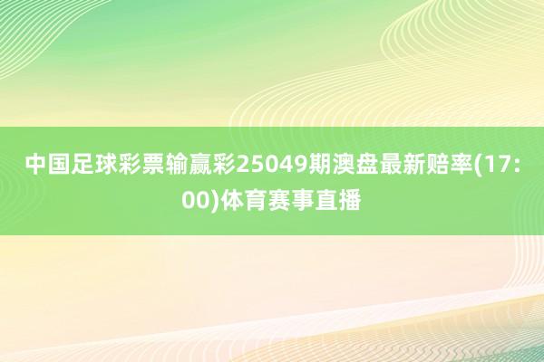 中国足球彩票输赢彩25049期澳盘最新赔率(17:00)体育赛事直播