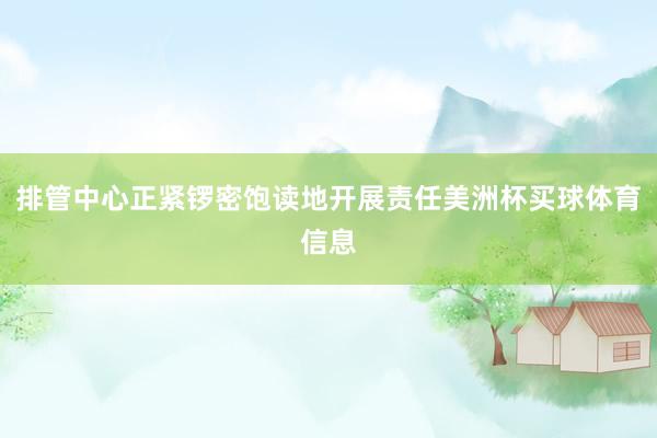 排管中心正紧锣密饱读地开展责任美洲杯买球体育信息