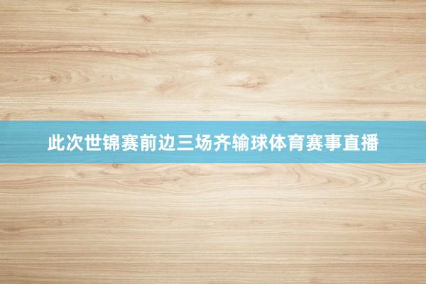 此次世锦赛前边三场齐输球体育赛事直播