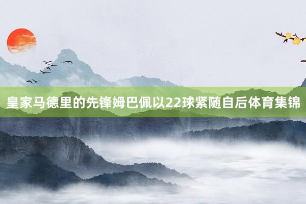 皇家马德里的先锋姆巴佩以22球紧随自后体育集锦