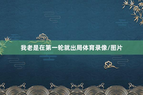 我老是在第一轮就出局体育录像/图片