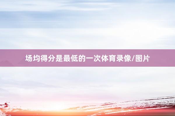 场均得分是最低的一次体育录像/图片