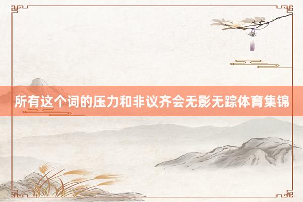 所有这个词的压力和非议齐会无影无踪体育集锦