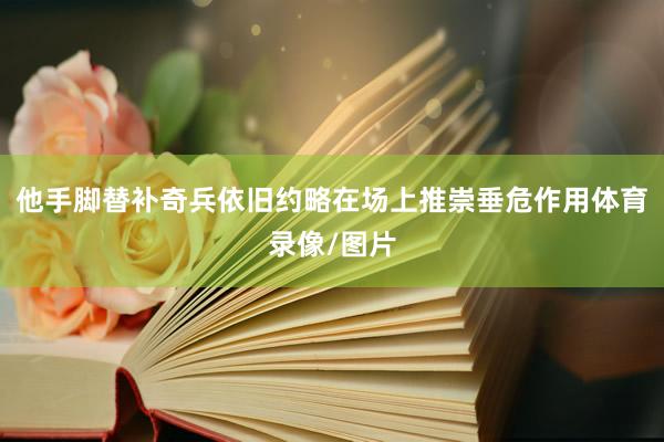 他手脚替补奇兵依旧约略在场上推崇垂危作用体育录像/图片