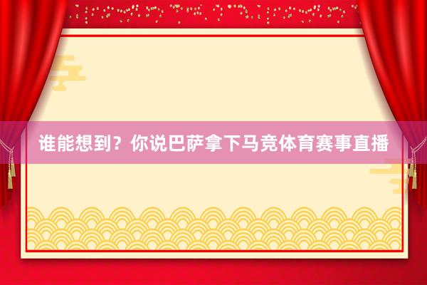 谁能想到？你说巴萨拿下马竞体育赛事直播