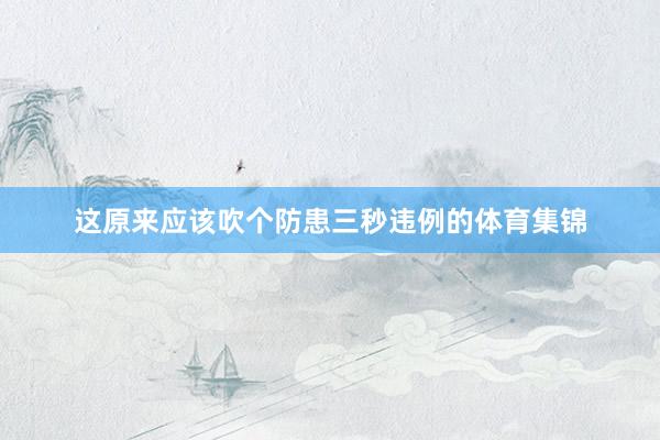 这原来应该吹个防患三秒违例的体育集锦