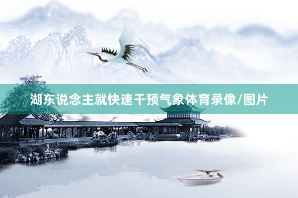 湖东说念主就快速干预气象体育录像/图片