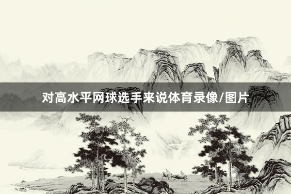 对高水平网球选手来说体育录像/图片