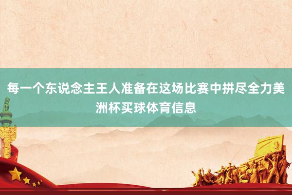 每一个东说念主王人准备在这场比赛中拼尽全力美洲杯买球体育信息