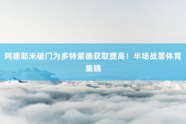 阿德耶米破门为多特蒙德获取提高！半场战罢体育集锦