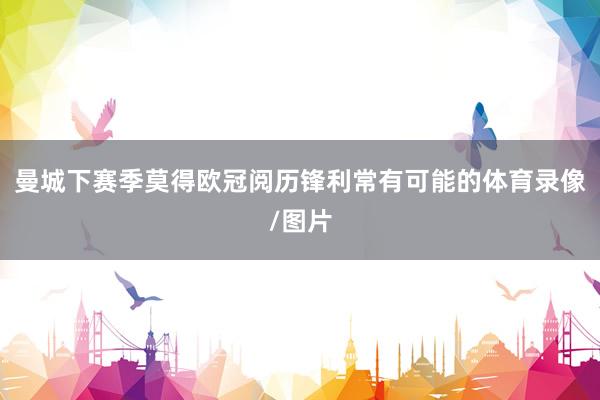 曼城下赛季莫得欧冠阅历锋利常有可能的体育录像/图片
