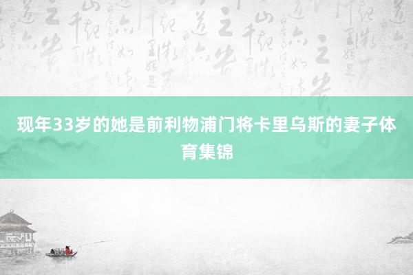 现年33岁的她是前利物浦门将卡里乌斯的妻子体育集锦