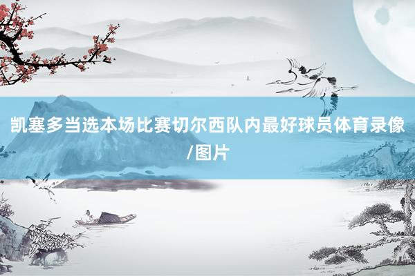 凯塞多当选本场比赛切尔西队内最好球员体育录像/图片