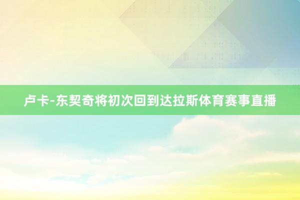卢卡-东契奇将初次回到达拉斯体育赛事直播