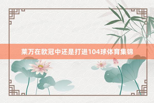 莱万在欧冠中还是打进104球体育集锦