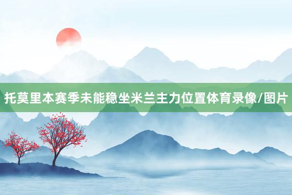 托莫里本赛季未能稳坐米兰主力位置体育录像/图片