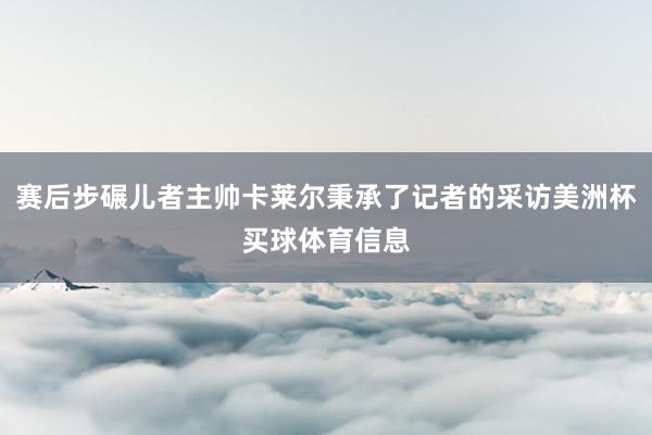 赛后步碾儿者主帅卡莱尔秉承了记者的采访美洲杯买球体育信息